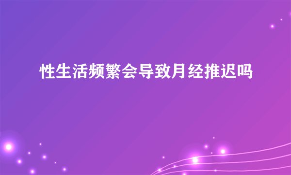 性生活频繁会导致月经推迟吗