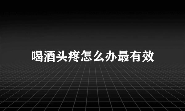 喝酒头疼怎么办最有效