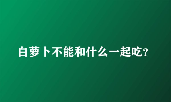 白萝卜不能和什么一起吃？