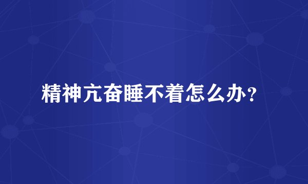 精神亢奋睡不着怎么办？
