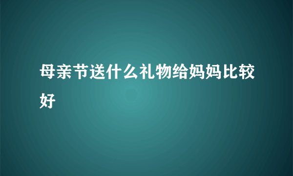 母亲节送什么礼物给妈妈比较好