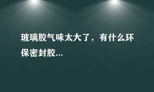 玻璃胶气味太大了，有什么环保密封胶...