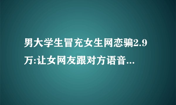 男大学生冒充女生网恋骗2.9万:让女网友跟对方语音，你怎么看？