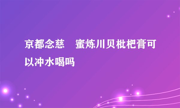 京都念慈菴蜜炼川贝枇杷膏可以冲水喝吗
