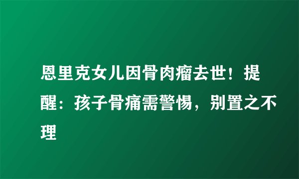 恩里克女儿因骨肉瘤去世!提醒:孩子骨痛需警惕,别置之不理