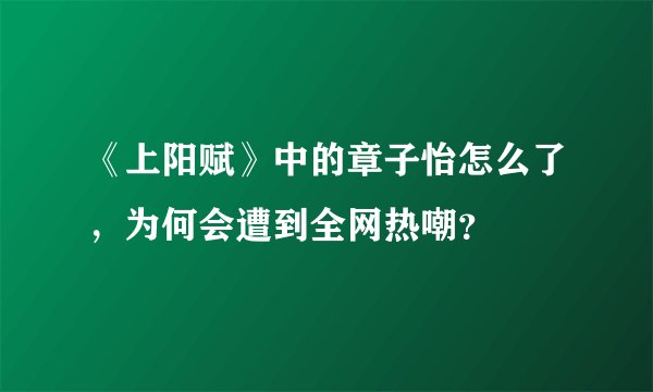 《上阳赋》中的章子怡怎么了，为何会遭到全网热嘲？