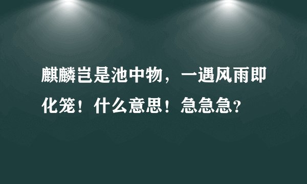 麒麟岂是池中物，一遇风雨即化笼！什么意思！急急急？