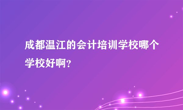 成都温江的会计培训学校哪个学校好啊?