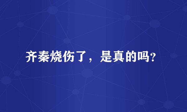 齐秦烧伤了，是真的吗？