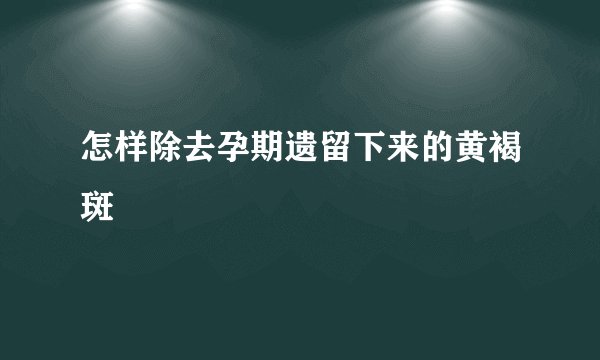 怎样除去孕期遗留下来的黄褐斑