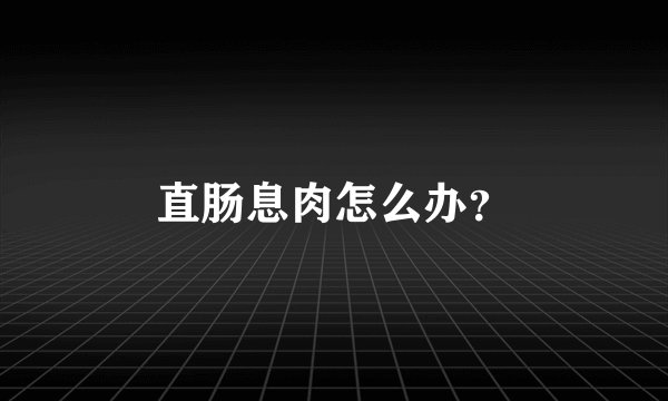 直肠息肉怎么办？