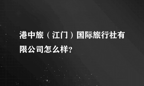 港中旅(江门)国际旅行社有限公司怎么样?