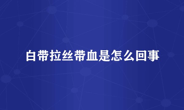 白带拉丝带血是怎么回事