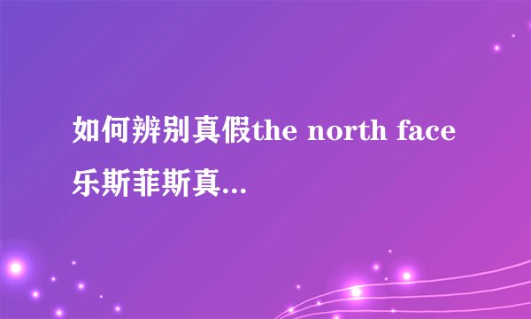 如何辨别真假the north face乐斯菲斯真假如何鉴别如何分辨?网上怎么买到正品?the north face官网怎样查验