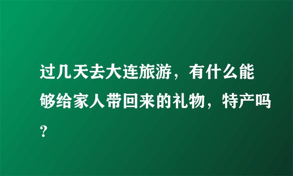 过几天去大连旅游，有什么能够给家人带回来的礼物，特产吗？