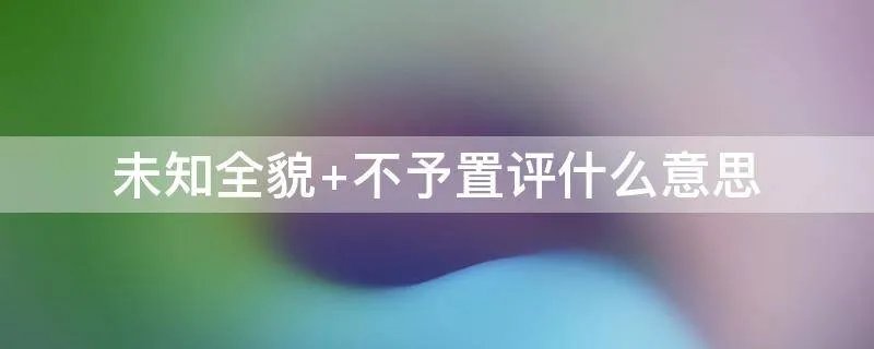未知全貌 不予置评什么意思