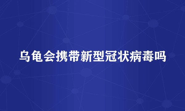 乌龟会携带新型冠状病毒吗