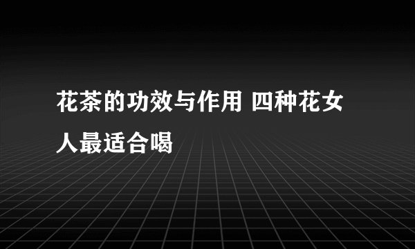 花茶的功效与作用 四种花女人最适合喝