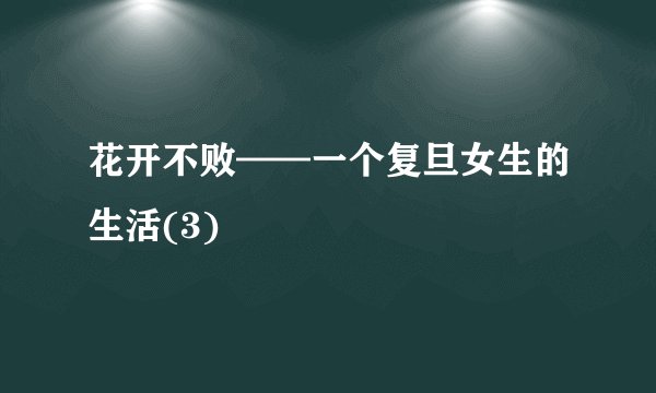 花开不败——一个复旦女生的生活(3)