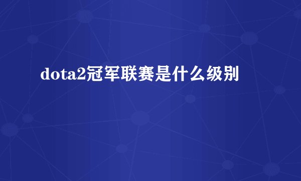 dota2冠军联赛是什么级别