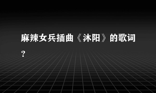 麻辣女兵插曲《沐阳》的歌词？