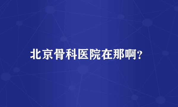 北京骨科医院在那啊？