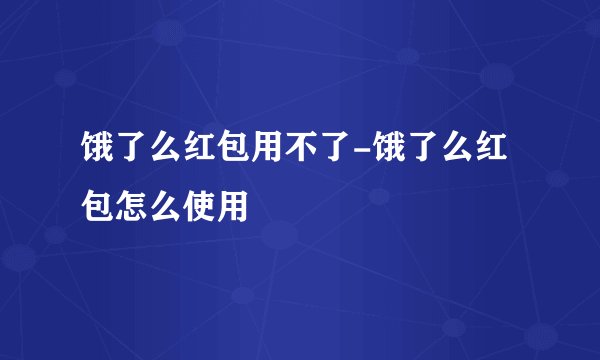饿了么红包用不了-饿了么红包怎么使用