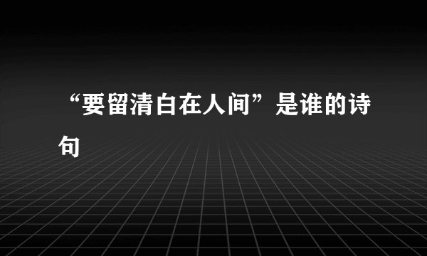 “要留清白在人间”是谁的诗句﹖