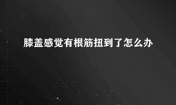 膝盖感觉有根筋扭到了怎么办