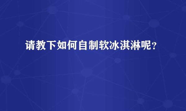 请教下如何自制软冰淇淋呢？