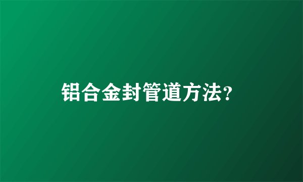 铝合金封管道方法？