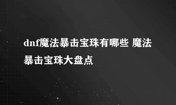 dnf魔法暴击宝珠有哪些 魔法暴击宝珠大盘点