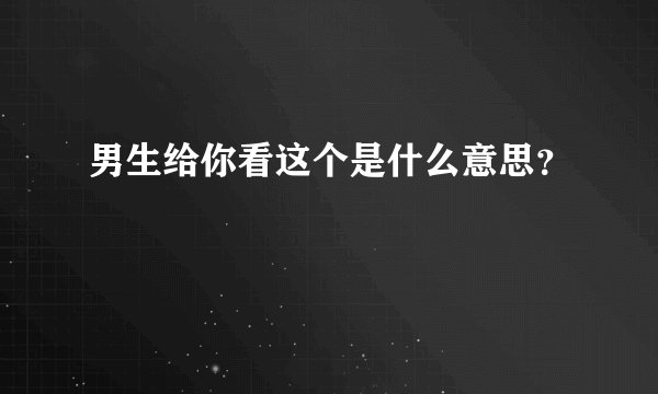 男生给你看这个是什么意思？