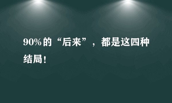 90%的“后来”，都是这四种结局！