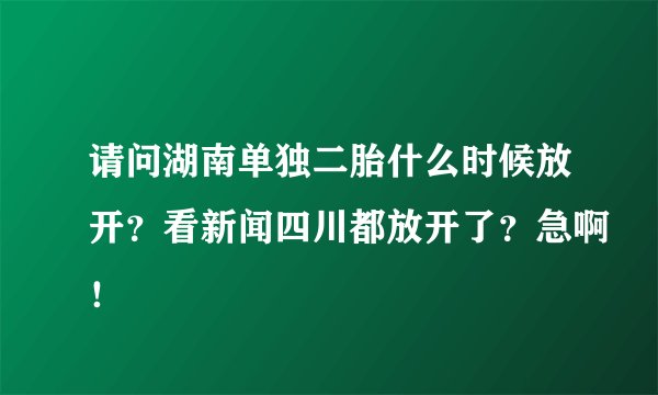 请问湖南单独二胎什么时候放开？看新闻四川都放开了？急啊！