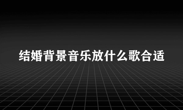 结婚背景音乐放什么歌合适