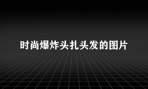 时尚爆炸头扎头发的图片