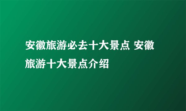 安徽旅游必去十大景点 安徽旅游十大景点介绍