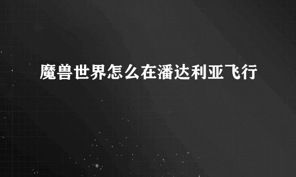 魔兽世界怎么在潘达利亚飞行
