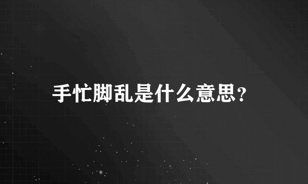 手忙脚乱是什么意思？