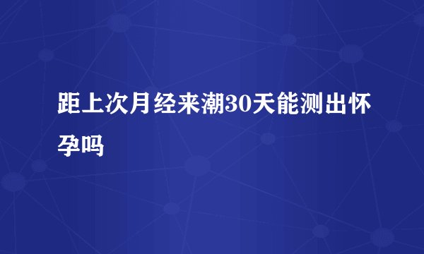 距上次月经来潮30天能测出怀孕吗