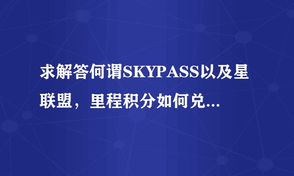 求解答何谓SKYPASS以及星联盟，里程积分如何兑换？去哪里可以搜到具体线路所需要积分数