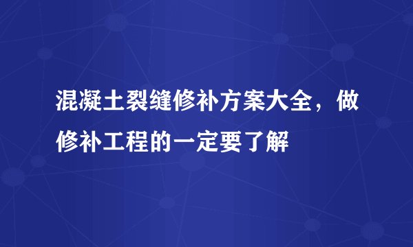 混凝土裂缝修补方案大全,做修补工程的一定要了解
