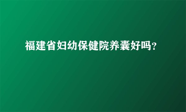 福建省妇幼保健院养囊好吗？