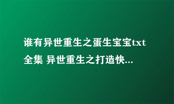 谁有异世重生之蛋生宝宝txt全集 异世重生之打造快乐人生txt全集 发到zyx0330@163 com谢谢帮助