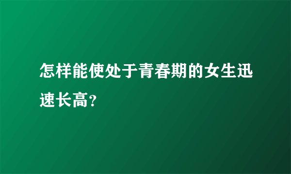 怎样能使处于青春期的女生迅速长高?