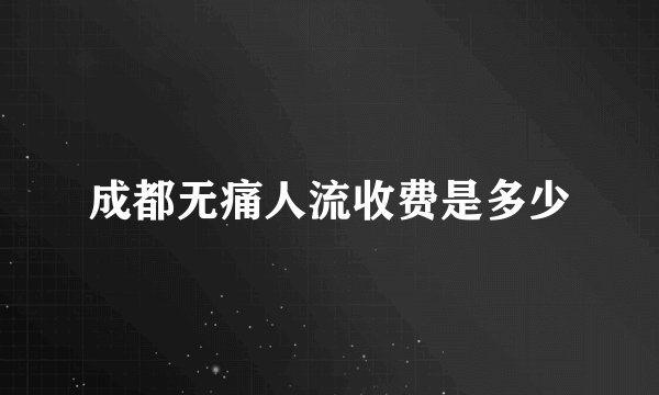 成都无痛人流收费是多少