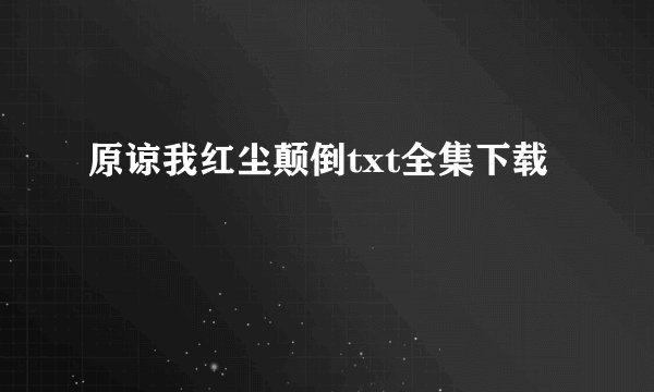 原谅我红尘颠倒txt全集下载
