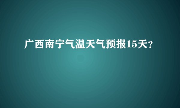 广西南宁气温天气预报15天？