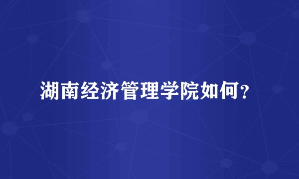 湖南经济管理学院如何？